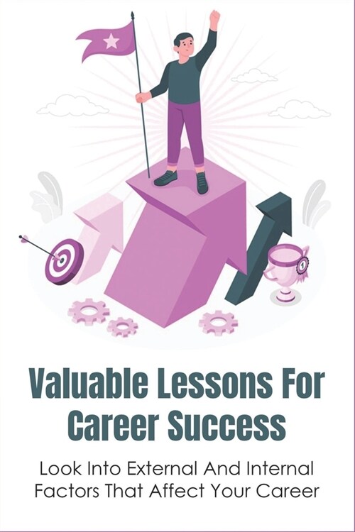 Valuable Lessons For Career Success: Look Into External And Internal Factors That Affect Your Career: How To Achieve Your Career Aspirations (Paperback)