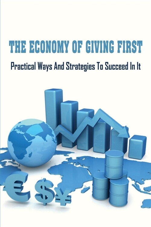 The Economy Of Giving First: Practical Ways & Strategies To Succeed In It: Why Give First Economy Is A Good Thing (Paperback)