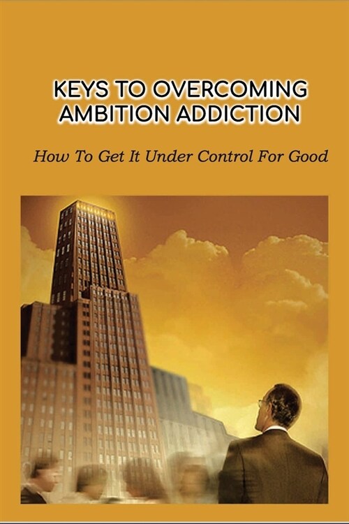 Keys To Overcoming Ambition Addiction: How To Get It Under Control For Good: Tips To Deal With The Ambition Addiction (Paperback)