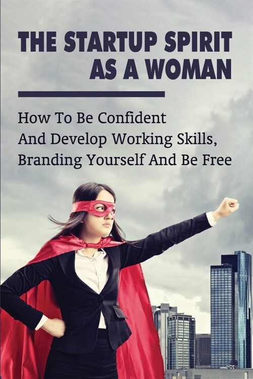 The Startup Spirit As A Woman: How To Be Confident And Develop Working Skills, Branding Yourself And Be Free: How To Be A Strong (Paperback)