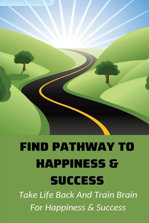 Find Pathway To Happiness & Success: Take Life Back And Train Brain For Happiness & Success: Tips On Building Effective Relationships (Paperback)