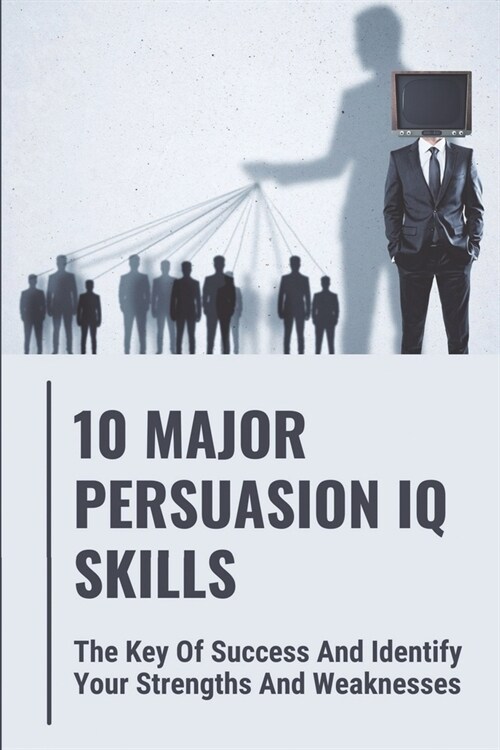 10 Major Persuasion IQ Skills: The Key Of Success And Identify Your Strengths And Weaknesses: Read People Quickly (Paperback)