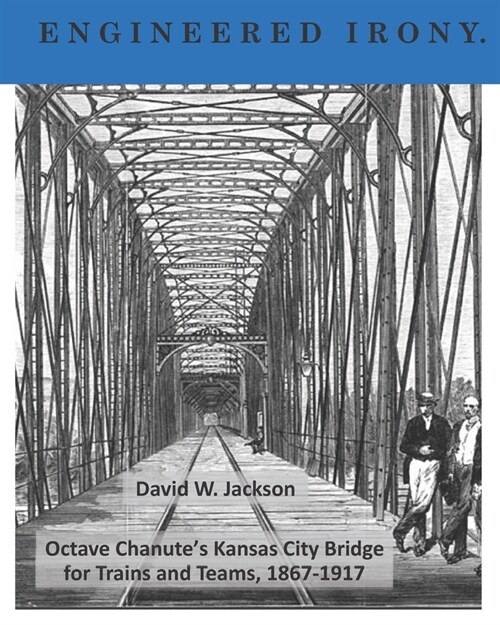 Engineered Irony: Octave Chanutes Kansas City Bridge for Trains and Teams, 1867-1917 (Paperback)