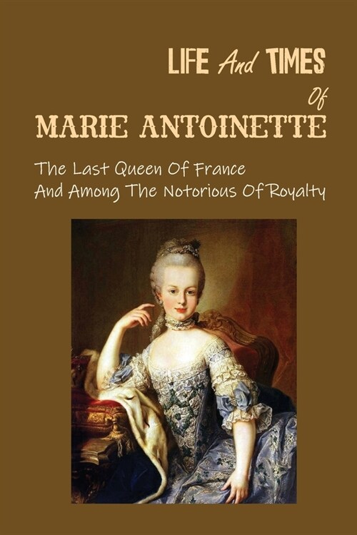 Life And Times Of Marie Antoinette: The Last Queen Of France And Among The Notorious Of Royalty: Animosity Against Marie Antoinette (Paperback)