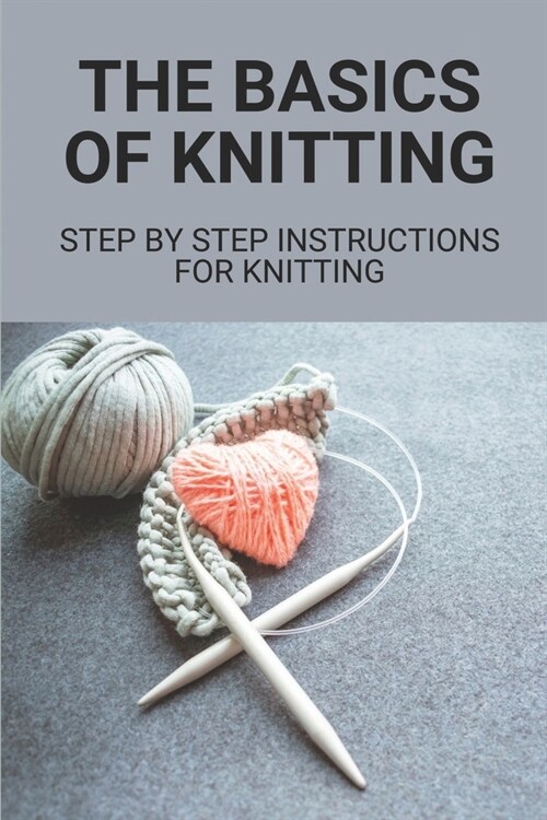 The Basics Of Knitting: Step By Step Instructions For Knitting: The Basics Of Knitting (Paperback)