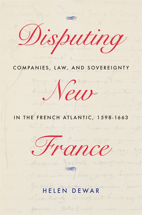 Disputing New France: Companies, Law, and Sovereignty in the French Atlantic, 1598-1663 Volume 7 (Paperback)