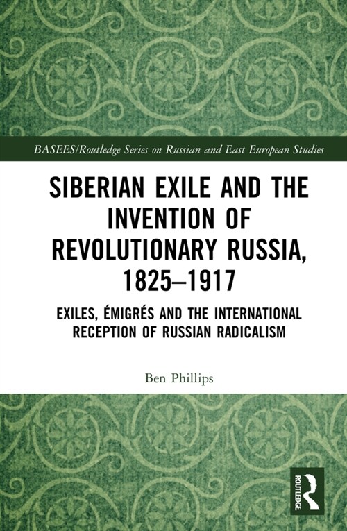 Siberian Exile and the Invention of Revolutionary Russia, 1825–1917 : Exiles, Emigres and the International Reception of Russian Radicalism (Hardcover)