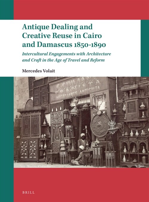 Antique Dealing and Creative Reuse in Cairo and Damascus 1850-1890: Intercultural Engagements with Architecture and Craft in the Age of Travel and Ref (Hardcover)