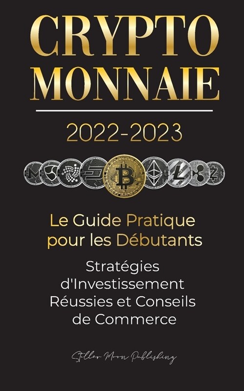 Crypto-Monnaie 2022-2023 - Le Guide Pratique pour les D?utants - Strat?ies dInvestissement R?ssies et Conseils de Commerce (Bitcoin, Ethereum, Rip (Paperback)