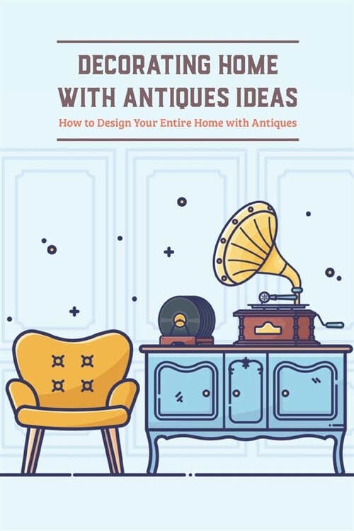 Decorating Home with Antiques Ideas: How to Design Your Entire Home with Antiques: Antiques D?or Tips and Guide (Paperback)