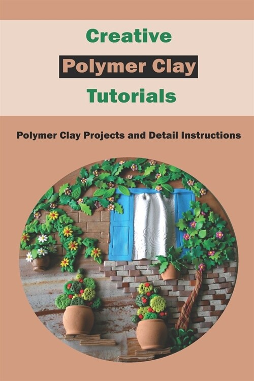 Creative Polymer Clay Tutorials: Polymer Clay Projects and Detail Instructions: Polymer Clay Craft Ideas (Paperback)