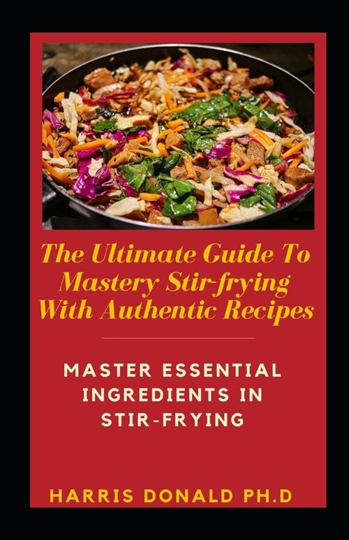 The Ultimate Guide To Mastery Stir-frying With Authentic Recipes: Master Essential Ingredients Fоr Stіr- Frying (Paperback)