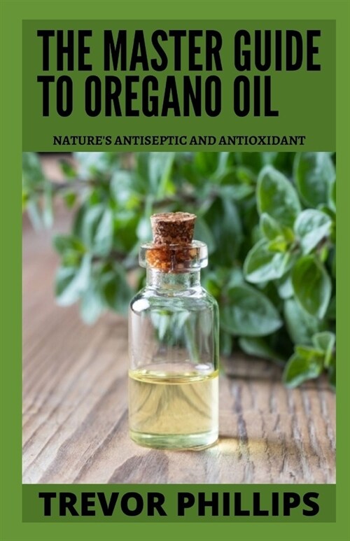 The Master Guide To Oregano Oil: Natures Antiseptic and Antioxidant (Paperback)