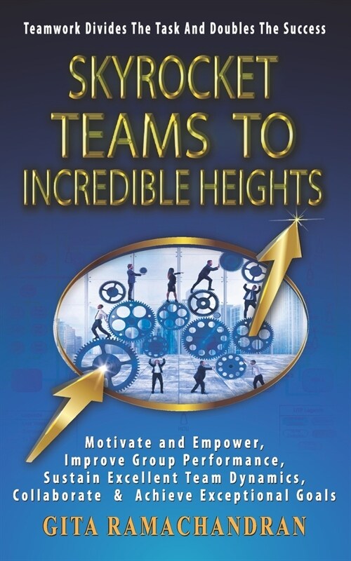 SKYROCKET TEAMS To INCREDIBLE HEIGHTS: Motivate and Empower, Improve Group Performance, Sustain Excellent Team Dynamics, Collaborate & Achieve Excepti (Paperback)