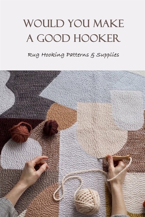 Would You Make a Good Hooker: Rug Hooking Patterns & Supplies: Getting Started with Rug Hooking (Paperback)
