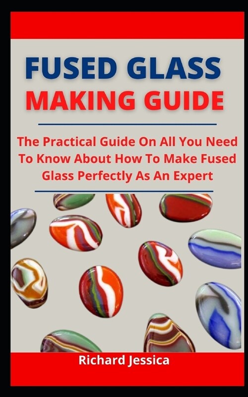 Fused Glass Making Guide: The Practical Guide On All You Need To Know About How To Make Fused Glass Perfectly As An Expert (Paperback)