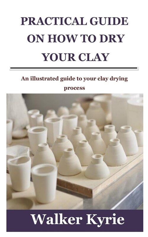 Practical Guide on How to Dry Your Clay: An illustrated guide to your clay drying process (Paperback)