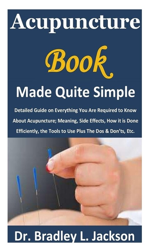 Acupuncture Book Made Quite Simple: Detailed Guide on Everything You Are Required to Know About Acupuncture; Meaning, Side Effects, How it is Done Eff (Paperback)