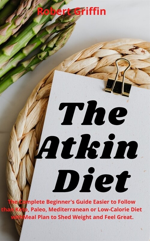 The Atkins Diet: The Ultimate Beginners Guide Its easier to stick to than Keto, Paleo, Mediterranean, meal plan, or Low-Calorie Diet (Paperback)