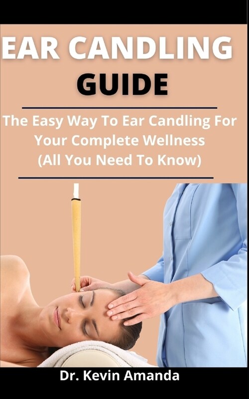 Ear Candling Guide: The Easy Way To Ear Candling For Your Complete Wellness (All You Need To Know) (Paperback)