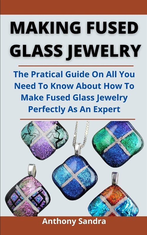 Making Fused Glass Jewelry: The Practical Guide On All You Need To Know About How To Make Fused Glass Jewelry Perfectly As An Expert (Paperback)