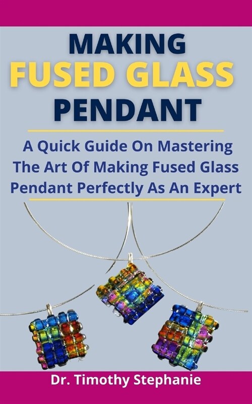 Making Fused Glass Pendant: A Quick Guide On Mastering The Art Of Making Fused Glass Pendant Perfectly As An Expert (Paperback)
