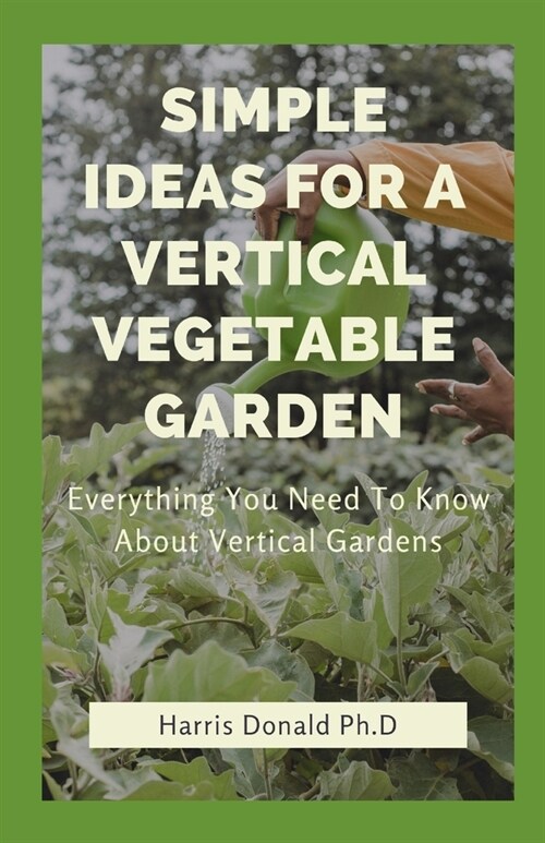 Simple Ideas For A Vertical Vegetable Garden: Everything You Need To Know About Vertical Gardens (Paperback)