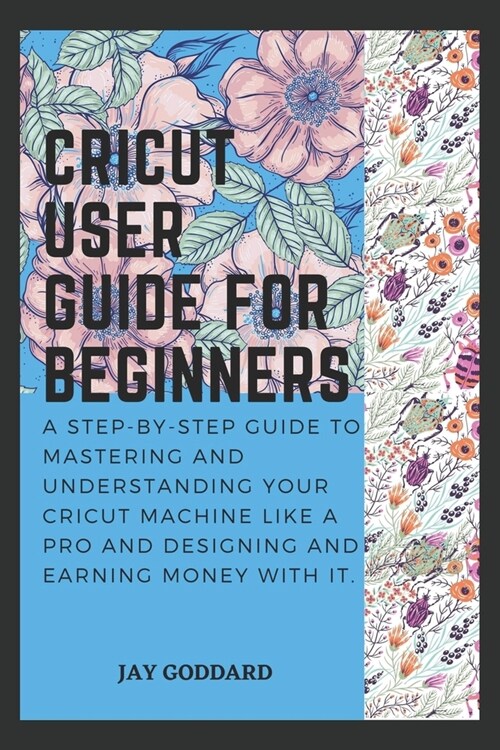 Cricut User Guide For Beginners: A step-by-step guide to mastering and understanding your cricut machine like a pro and designing and earning money wi (Paperback)