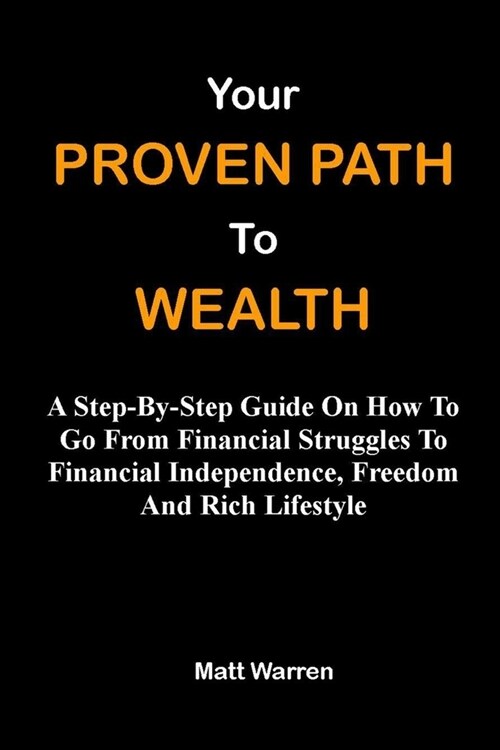 Your Proven Path To Wealth: A Step-By-Step Guide On How To Go From Financial Struggles To Financial Independence, Freedom And Rich Lifestyle (Paperback)