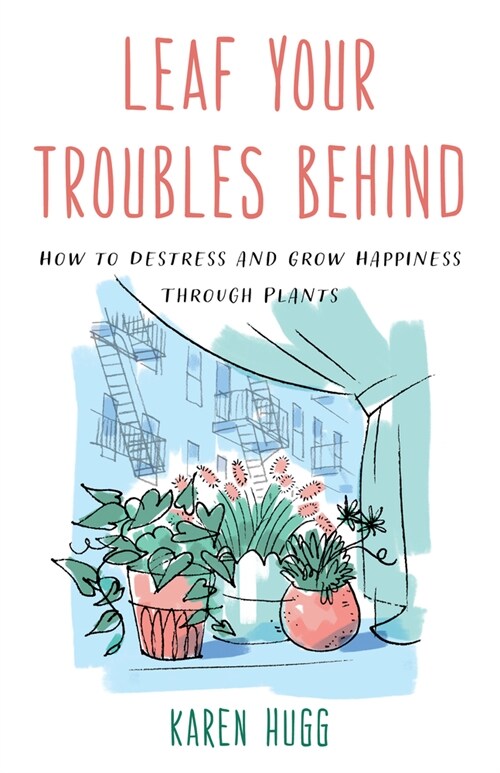 Leaf Your Troubles Behind: How to Destress and Grow Happiness Through Plants (Paperback)