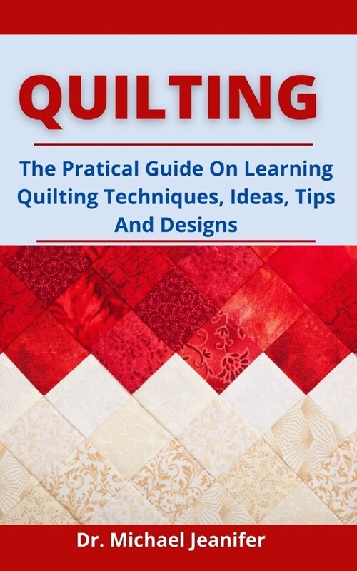 Quilting: The Practical Guide On Learning Quilting, Techniques, Ideas, Tips And Designs (Paperback)