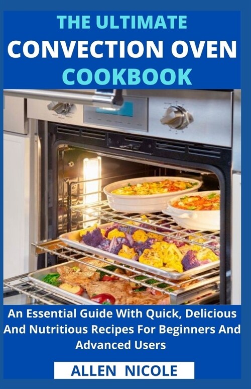 The Ultimate Convection Oven Cookbook: An Essential Guide With Quick, Delicious And Nutritious Recipes For Beginners And Advanced Users (Paperback)