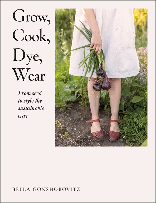 Grow, Cook, Dye, Wear : From Seed to Style the Sustainable Way (Paperback)