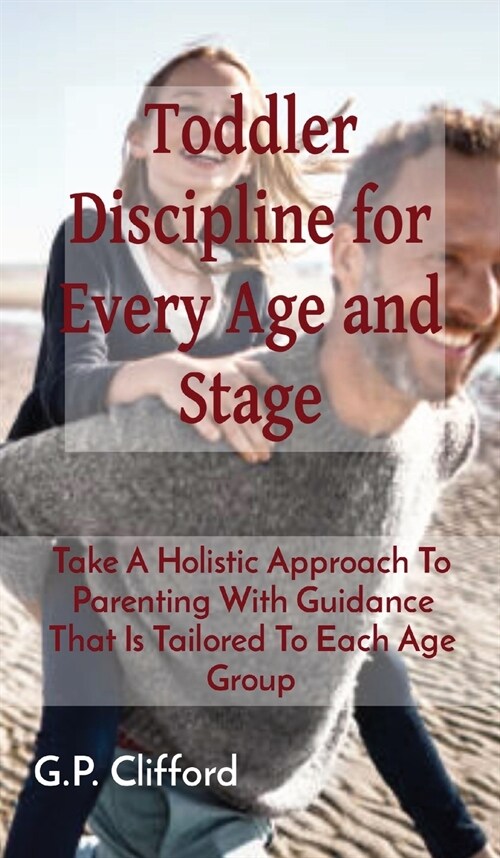 Toddler Discipline for Every Age and Stage: Take A Holistic Approach To Parenting With Guidance That Is Tailored To Each Age Group (Hardcover)