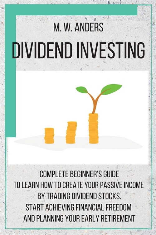 Dividend Investing: Complete Beginners Guide to Learn How to Create Passive Income by Trading Dividend Stocks. Start Achieving Financial (Paperback)