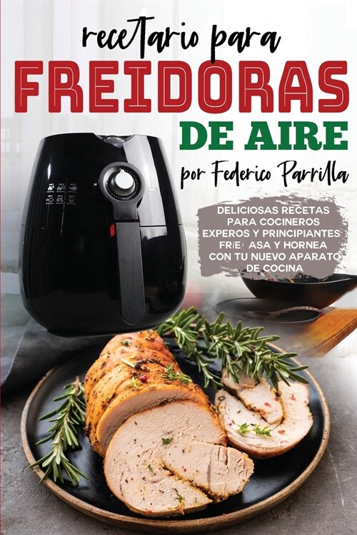 Recetario para Freidoras de Aire: Deliciosas Recetas para Cocineros Experos y Principiantes. Fr?, Asa y Hornea con tu Nuevo Aparato de Cocina (Paperback)