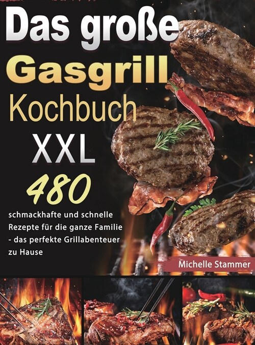 Das gro? Gasgrill Kochbuch XXL: 480 schmackhafte und schnelle Rezepte f? die ganze Familie - das perfekte Grillabenteuer zu Hause (Hardcover)