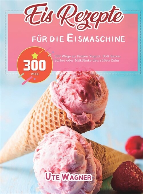 Eis-Rezepte f? die Eismaschine: 300 Wege zu Frozen Yogurt, Soft Serve, Sorbet oder MilkShake den s廻en Zahn (Hardcover)