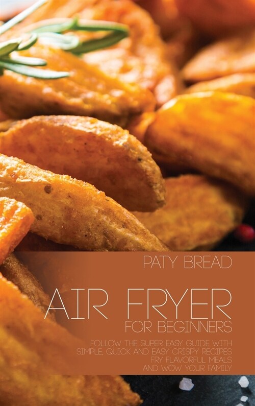 Air Fryer For Beginners: Follow The Super Easy Guide With Simple, Quick and Easy Crispy Recipes - Fry Flavorful Meals and Wow Your Family (Hardcover)