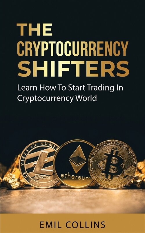 The Cryptocurrency Shifters: A Complete Guide On How To Start Investing and Trading In Cryptocurrency World, Beginner to Expert Trader, Blockchain (Paperback)