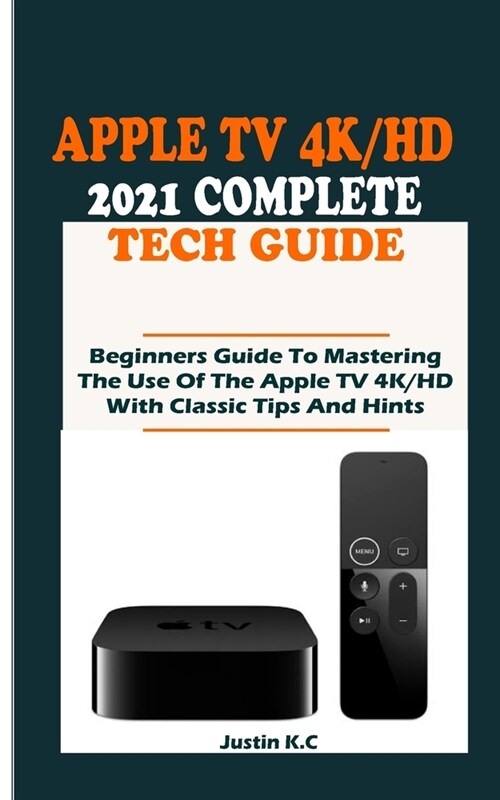 The Apple TV 4k/HD 2021 Complete Tech Guide: Beginners Guide To Mastering The Use Of The Apple TV 4K/HD With Classic Tips And Hints (Paperback)