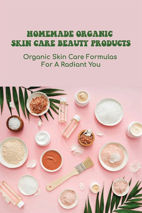 Homemade Organic Skin Care Beauty Products: Organic Skin Care Formulas For A Radiant You: Diy Skincare Recipes Ideas (Paperback)