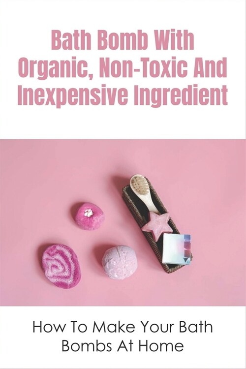 Bath Bomb With Organic, Non-Toxic And Inexpensive Ingredient: How To Make Your Bath Bombs At Home: How To Make Bath Bombs At Home (Paperback)