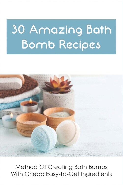 30 Amazing Bath Bomb Recipes: Method Of Creating Bath Bombs With Cheap Easy-To-Get Ingredients: Guide To Making Fizzy Bath Bombs At Home (Paperback)