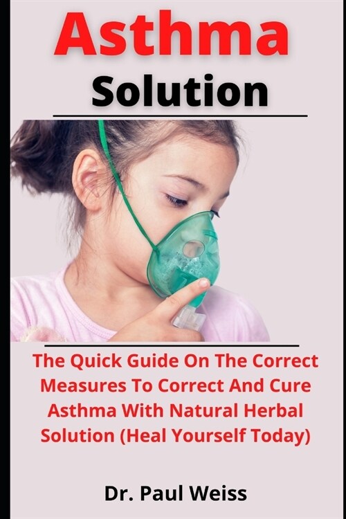 Asthma Solution: The Quick Guide On The Correct Measures To Control And Cure Asthma With Natural Herbal Solutions (Heal Yourself Today) (Paperback)