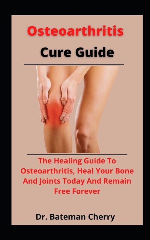 Osteoarthritis Cure Guide: The Healing Guide To Osteoarthritis, Heal Your Bone And Joints Today And Remain Free Forever (Paperback)