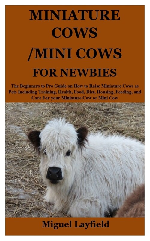 Miniature Cows/Mini Cows for Newbies: The Beginners to Pro Guide on How to Raise Miniature Cows as Pets Including Training, Health, Food, Diet, Housin (Paperback)