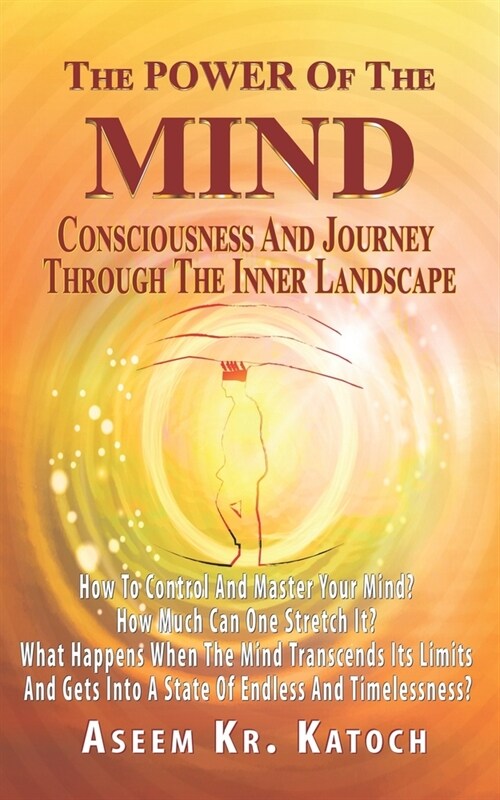 The Power of the Mind Consciousness and Journey Through the Inner Landscape: How To Control And Master Your Mind? How Much Can One Stretch It? What Ha (Paperback)