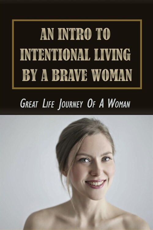 An Intro To Intentional Living By A Brave Woman: Great Life Journey Of A Woman: Tips For Finding Your Purpose In Life (Paperback)