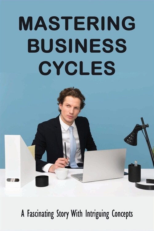 Mastering Business Cycles: A Fascinating Story With Intriguing Concepts: Ideas To Run Your Business Successfully (Paperback)